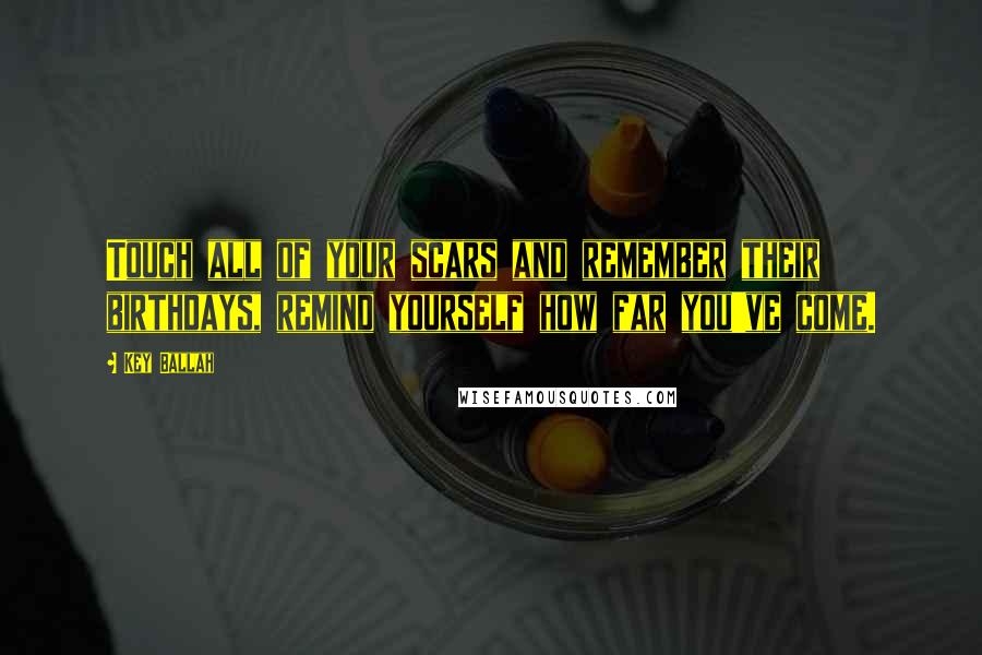 Key Ballah Quotes: Touch all of your scars and remember their birthdays, remind yourself how far you've come.