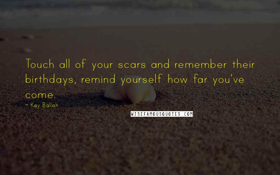 Key Ballah Quotes: Touch all of your scars and remember their birthdays, remind yourself how far you've come.