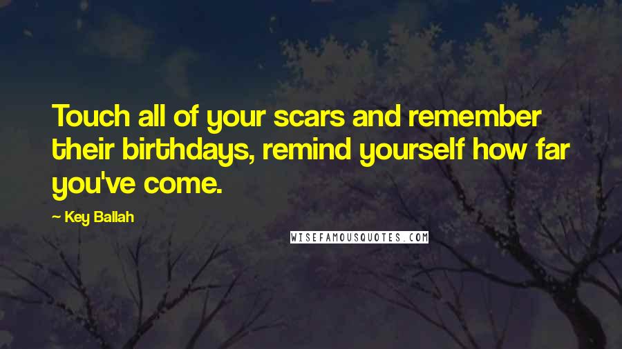 Key Ballah Quotes: Touch all of your scars and remember their birthdays, remind yourself how far you've come.