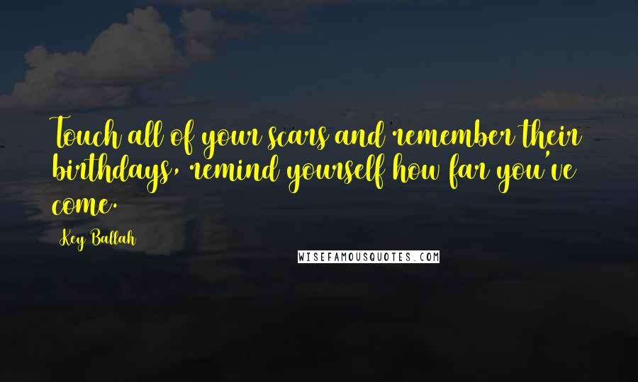 Key Ballah Quotes: Touch all of your scars and remember their birthdays, remind yourself how far you've come.