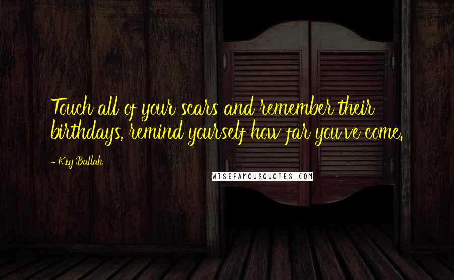 Key Ballah Quotes: Touch all of your scars and remember their birthdays, remind yourself how far you've come.