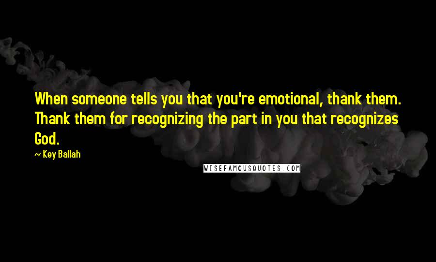 Key Ballah Quotes: When someone tells you that you're emotional, thank them. Thank them for recognizing the part in you that recognizes God.
