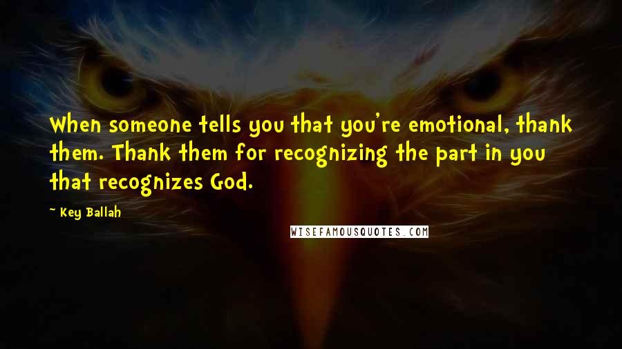 Key Ballah Quotes: When someone tells you that you're emotional, thank them. Thank them for recognizing the part in you that recognizes God.