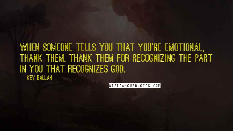 Key Ballah Quotes: When someone tells you that you're emotional, thank them. Thank them for recognizing the part in you that recognizes God.