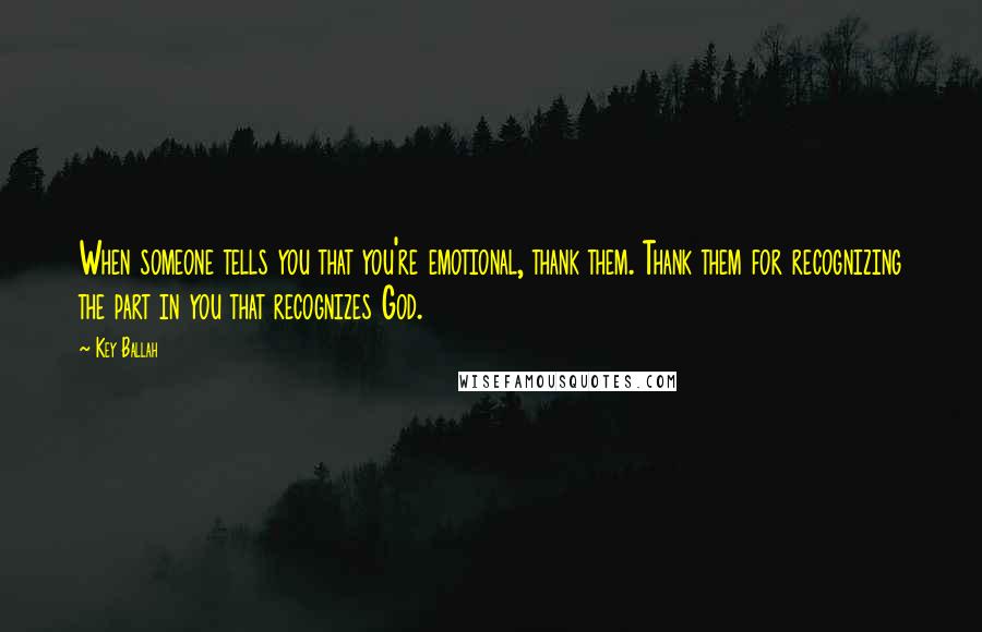 Key Ballah Quotes: When someone tells you that you're emotional, thank them. Thank them for recognizing the part in you that recognizes God.