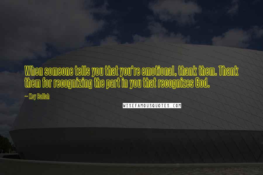 Key Ballah Quotes: When someone tells you that you're emotional, thank them. Thank them for recognizing the part in you that recognizes God.