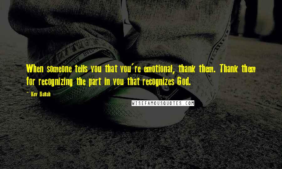 Key Ballah Quotes: When someone tells you that you're emotional, thank them. Thank them for recognizing the part in you that recognizes God.