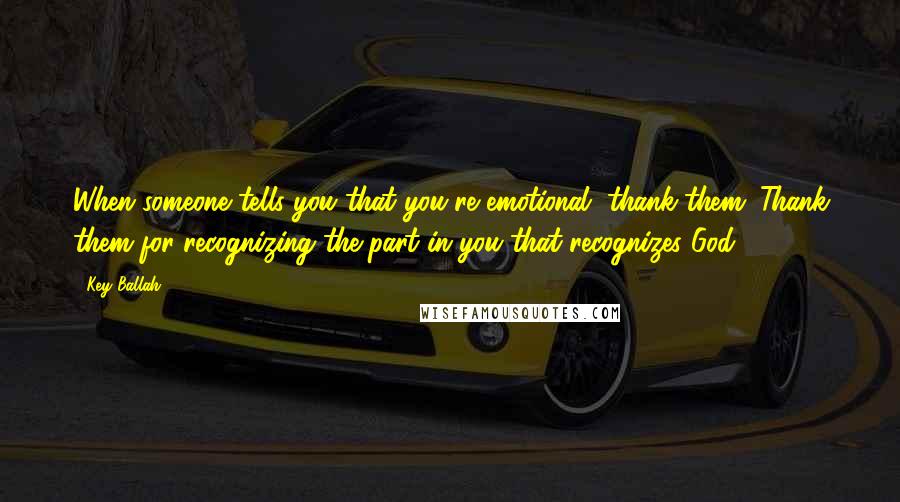 Key Ballah Quotes: When someone tells you that you're emotional, thank them. Thank them for recognizing the part in you that recognizes God.