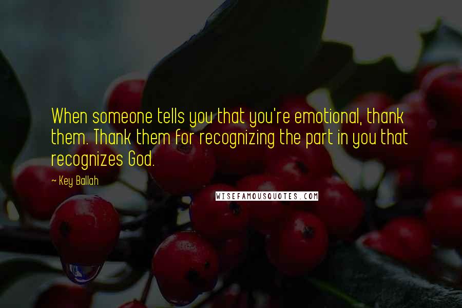 Key Ballah Quotes: When someone tells you that you're emotional, thank them. Thank them for recognizing the part in you that recognizes God.