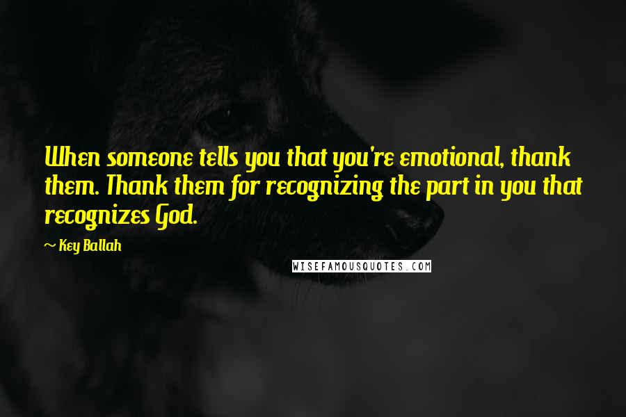 Key Ballah Quotes: When someone tells you that you're emotional, thank them. Thank them for recognizing the part in you that recognizes God.