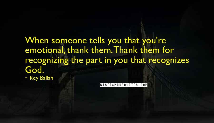 Key Ballah Quotes: When someone tells you that you're emotional, thank them. Thank them for recognizing the part in you that recognizes God.