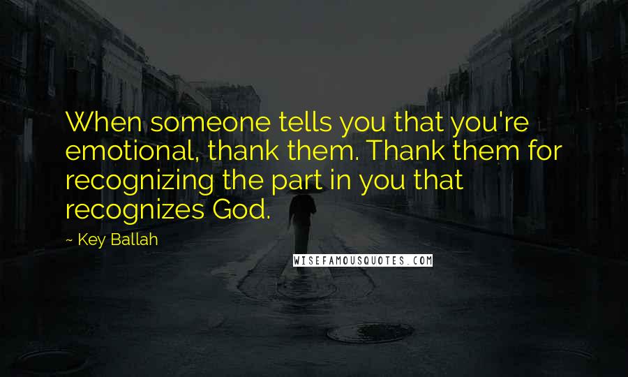 Key Ballah Quotes: When someone tells you that you're emotional, thank them. Thank them for recognizing the part in you that recognizes God.