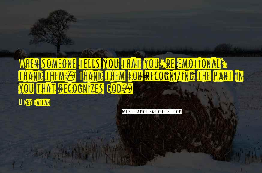 Key Ballah Quotes: When someone tells you that you're emotional, thank them. Thank them for recognizing the part in you that recognizes God.