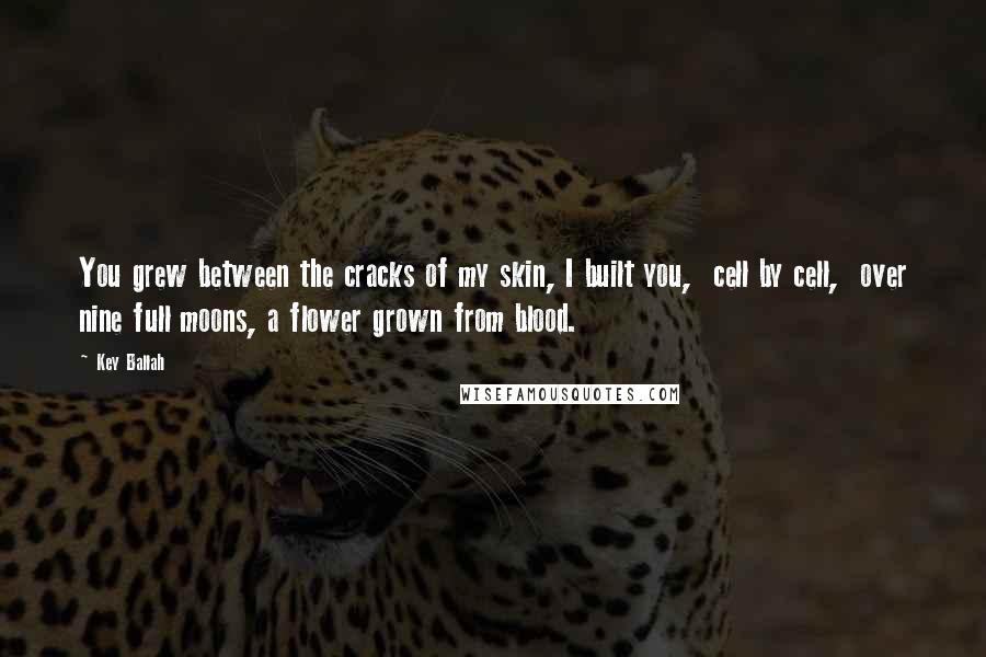Key Ballah Quotes: You grew between the cracks of my skin, I built you, cell by cell, over nine full moons, a flower grown from blood.