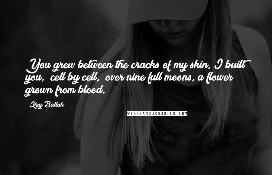 Key Ballah Quotes: You grew between the cracks of my skin, I built you, cell by cell, over nine full moons, a flower grown from blood.