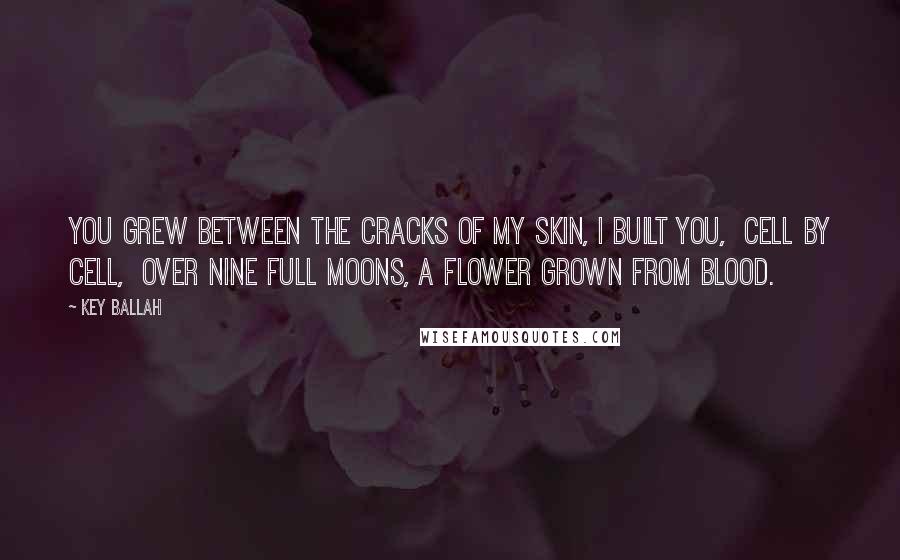 Key Ballah Quotes: You grew between the cracks of my skin, I built you, cell by cell, over nine full moons, a flower grown from blood.