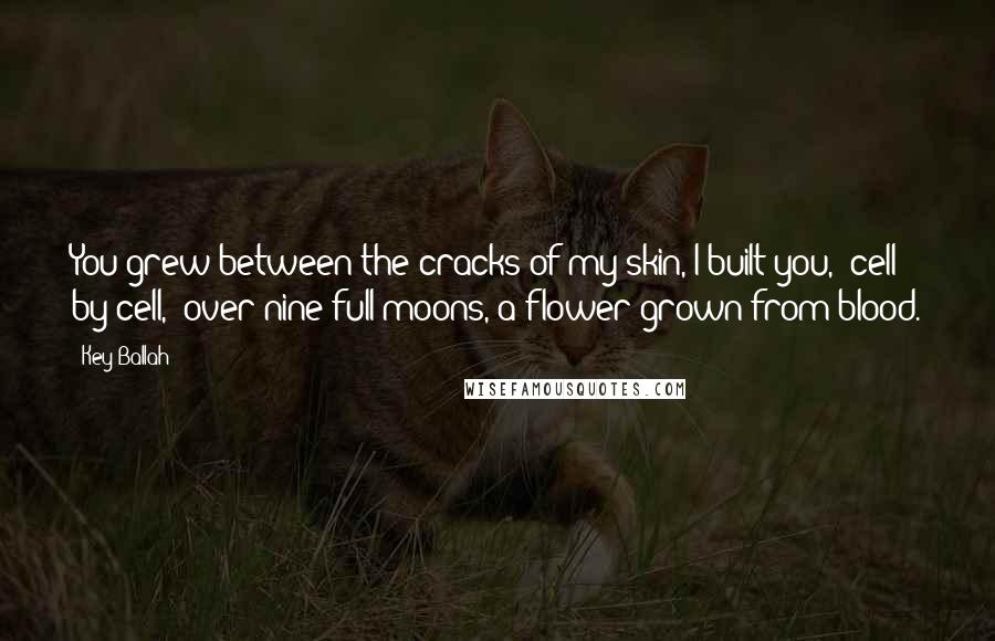 Key Ballah Quotes: You grew between the cracks of my skin, I built you, cell by cell, over nine full moons, a flower grown from blood.