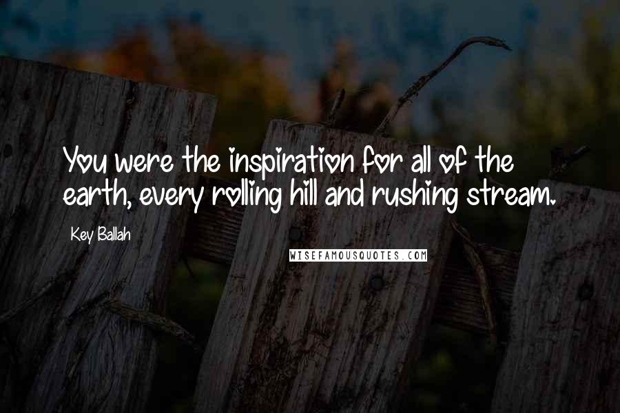 Key Ballah Quotes: You were the inspiration for all of the earth, every rolling hill and rushing stream.