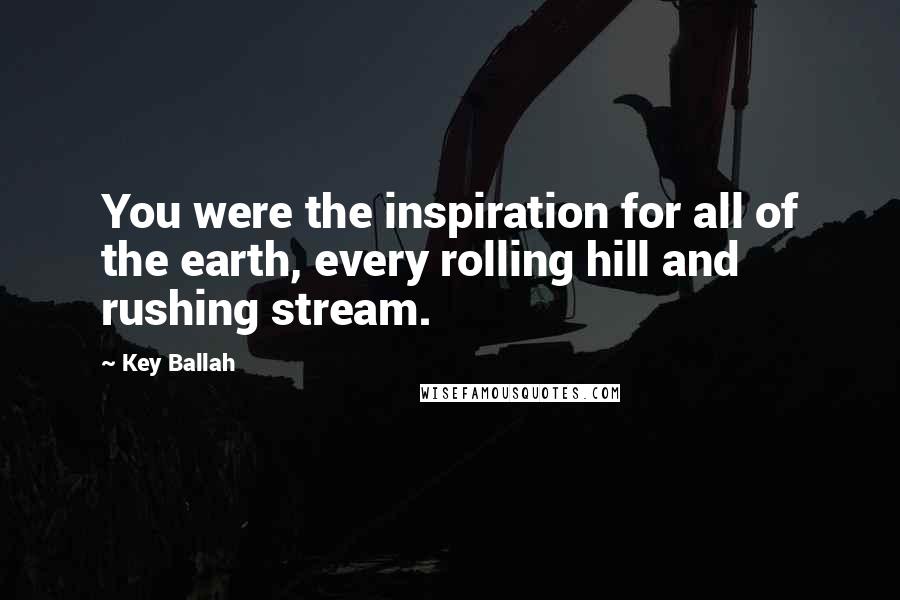 Key Ballah Quotes: You were the inspiration for all of the earth, every rolling hill and rushing stream.