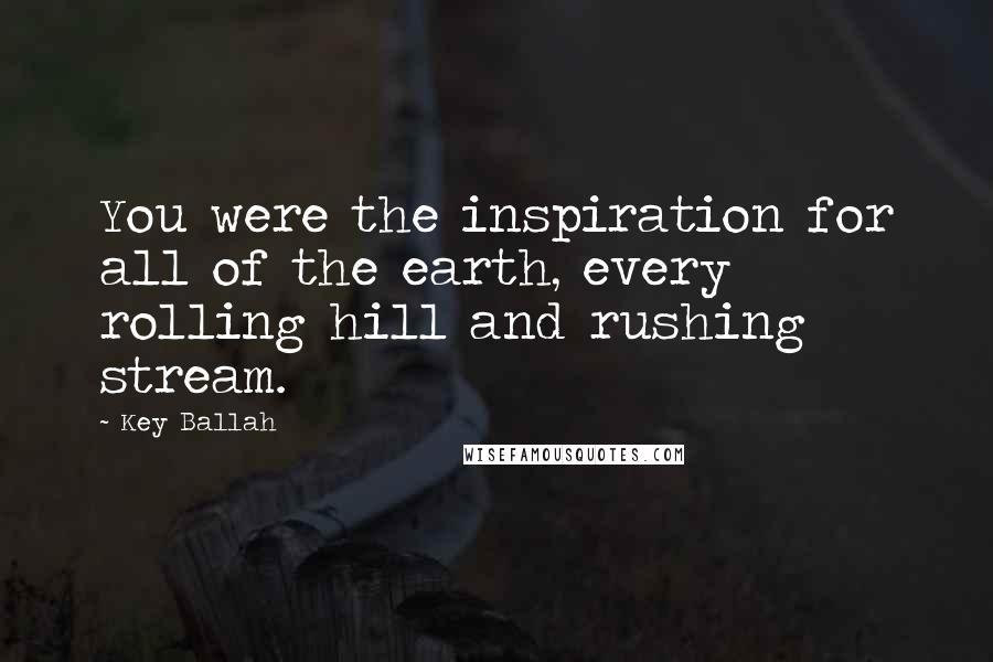 Key Ballah Quotes: You were the inspiration for all of the earth, every rolling hill and rushing stream.