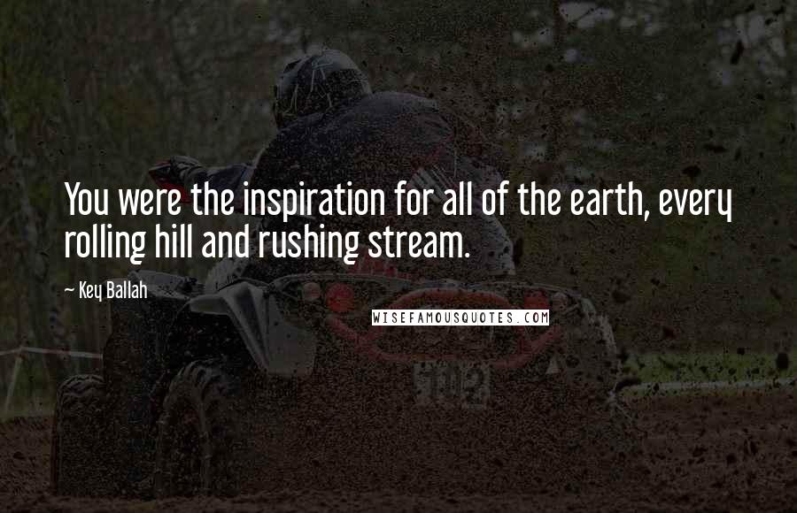 Key Ballah Quotes: You were the inspiration for all of the earth, every rolling hill and rushing stream.
