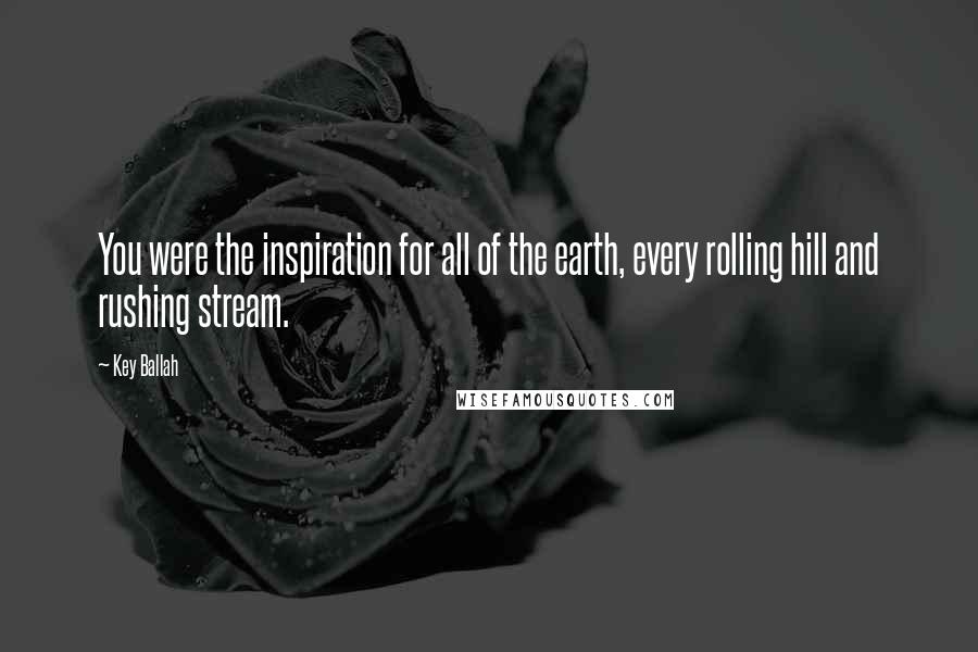 Key Ballah Quotes: You were the inspiration for all of the earth, every rolling hill and rushing stream.