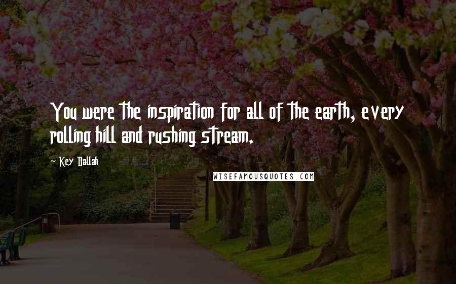 Key Ballah Quotes: You were the inspiration for all of the earth, every rolling hill and rushing stream.