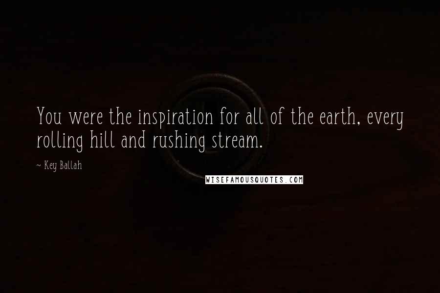 Key Ballah Quotes: You were the inspiration for all of the earth, every rolling hill and rushing stream.