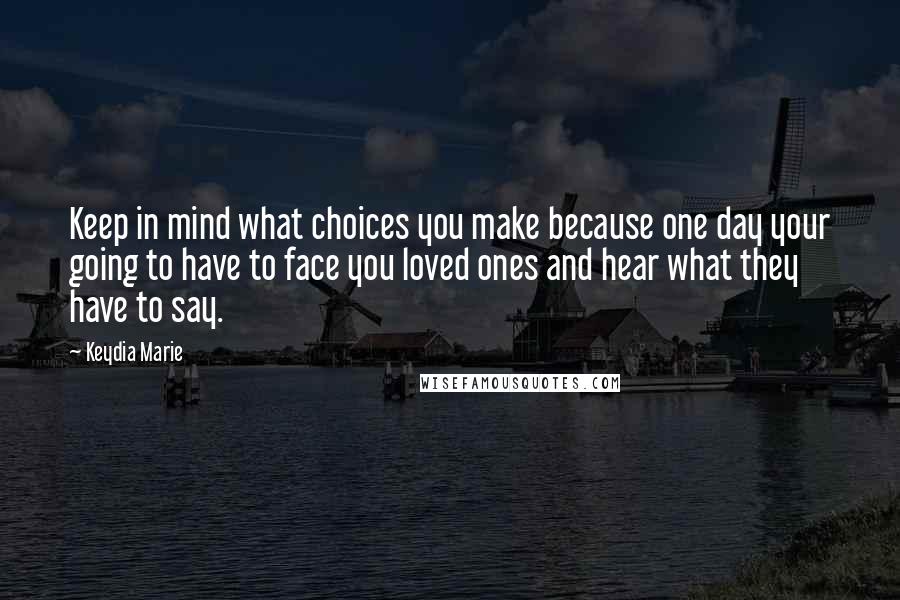 Keydia Marie Quotes: Keep in mind what choices you make because one day your going to have to face you loved ones and hear what they have to say.