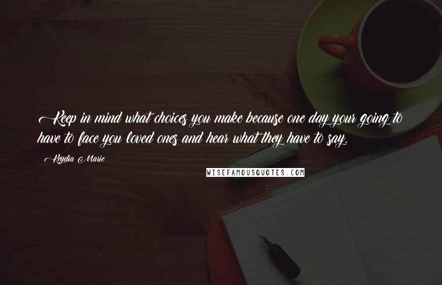 Keydia Marie Quotes: Keep in mind what choices you make because one day your going to have to face you loved ones and hear what they have to say.