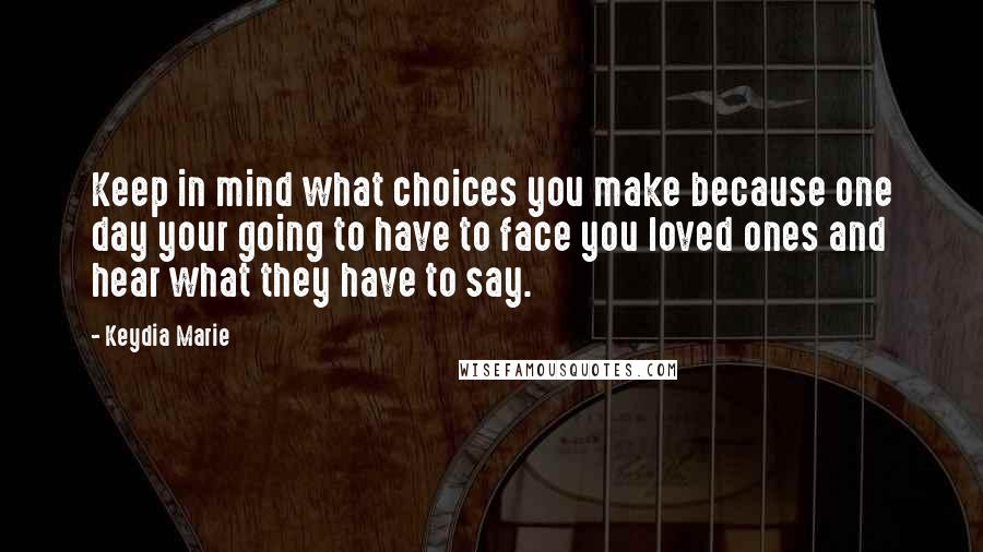 Keydia Marie Quotes: Keep in mind what choices you make because one day your going to have to face you loved ones and hear what they have to say.