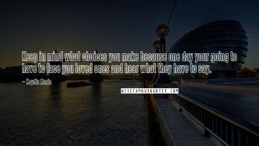 Keydia Marie Quotes: Keep in mind what choices you make because one day your going to have to face you loved ones and hear what they have to say.