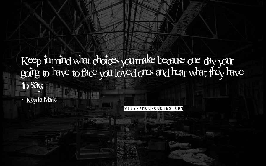 Keydia Marie Quotes: Keep in mind what choices you make because one day your going to have to face you loved ones and hear what they have to say.