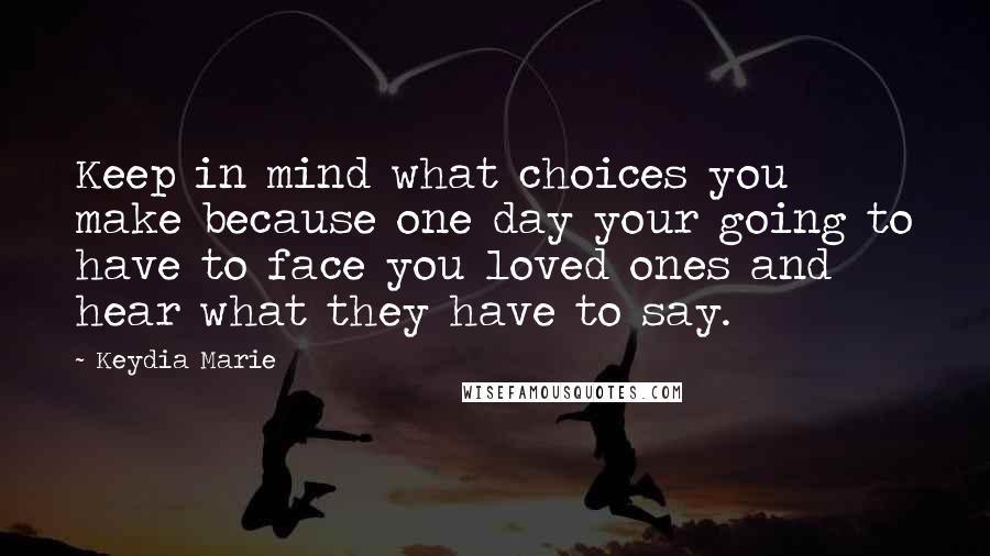 Keydia Marie Quotes: Keep in mind what choices you make because one day your going to have to face you loved ones and hear what they have to say.