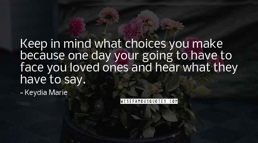 Keydia Marie Quotes: Keep in mind what choices you make because one day your going to have to face you loved ones and hear what they have to say.