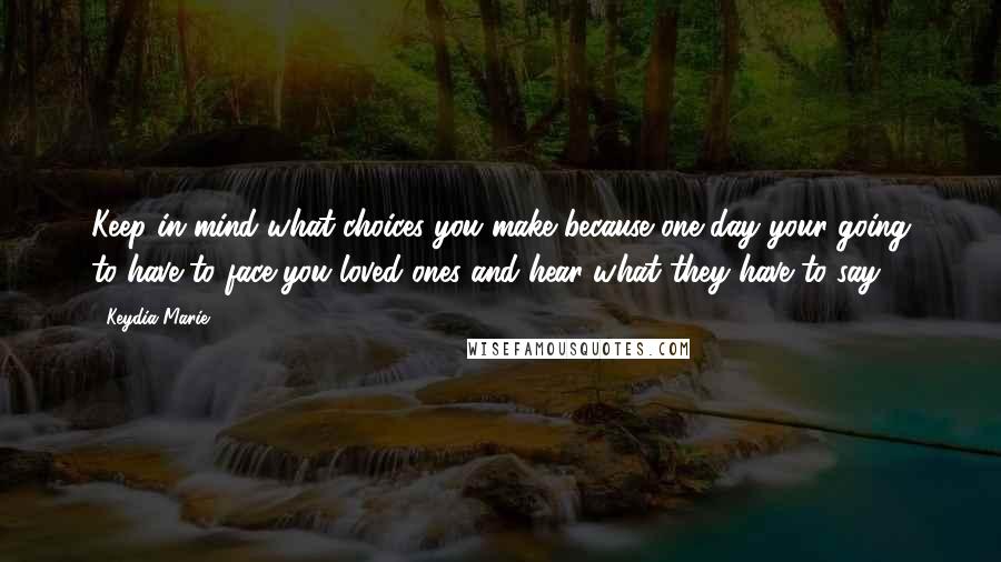 Keydia Marie Quotes: Keep in mind what choices you make because one day your going to have to face you loved ones and hear what they have to say.