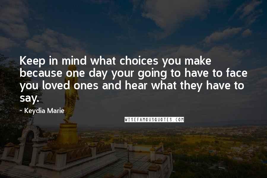 Keydia Marie Quotes: Keep in mind what choices you make because one day your going to have to face you loved ones and hear what they have to say.