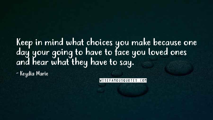 Keydia Marie Quotes: Keep in mind what choices you make because one day your going to have to face you loved ones and hear what they have to say.