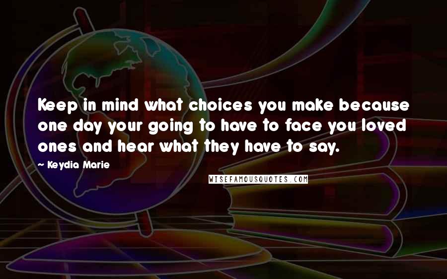 Keydia Marie Quotes: Keep in mind what choices you make because one day your going to have to face you loved ones and hear what they have to say.