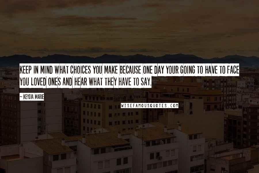 Keydia Marie Quotes: Keep in mind what choices you make because one day your going to have to face you loved ones and hear what they have to say.