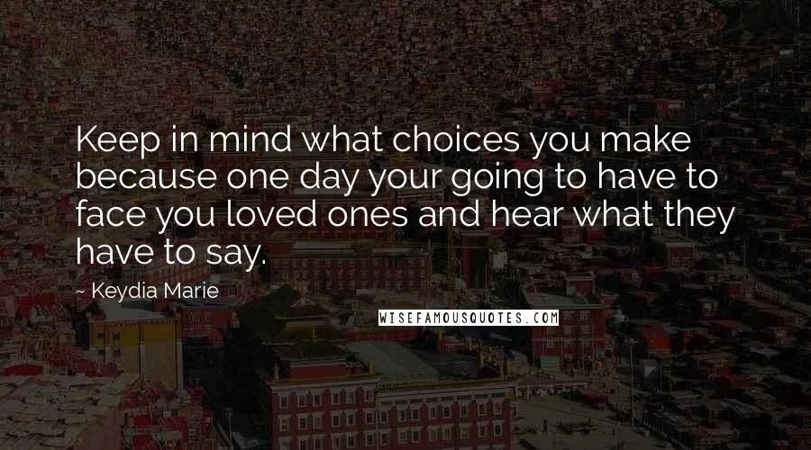 Keydia Marie Quotes: Keep in mind what choices you make because one day your going to have to face you loved ones and hear what they have to say.