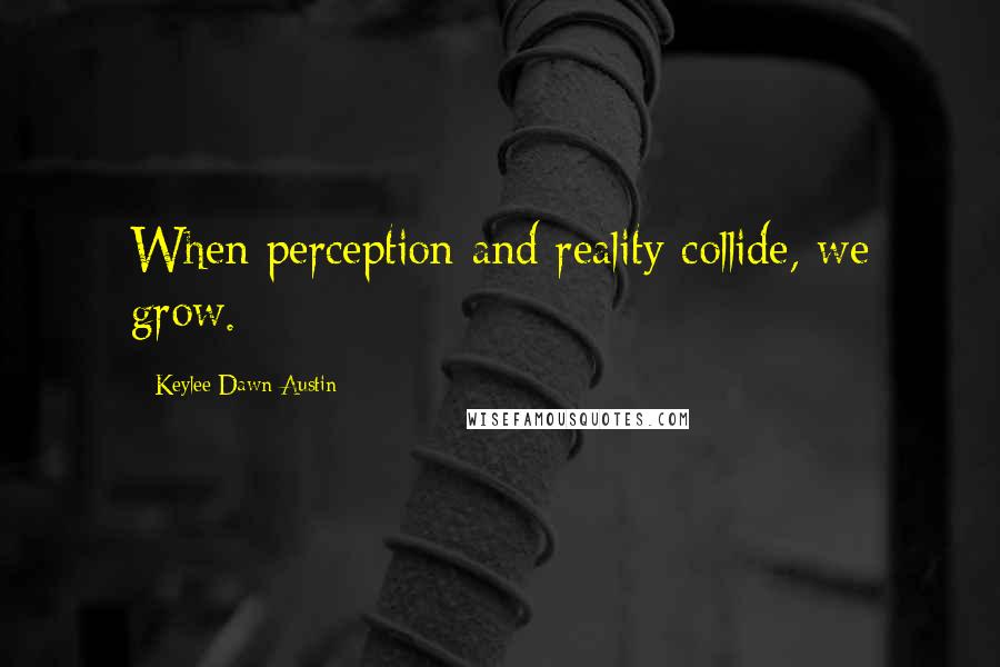 Keylee Dawn Austin Quotes: When perception and reality collide, we grow.