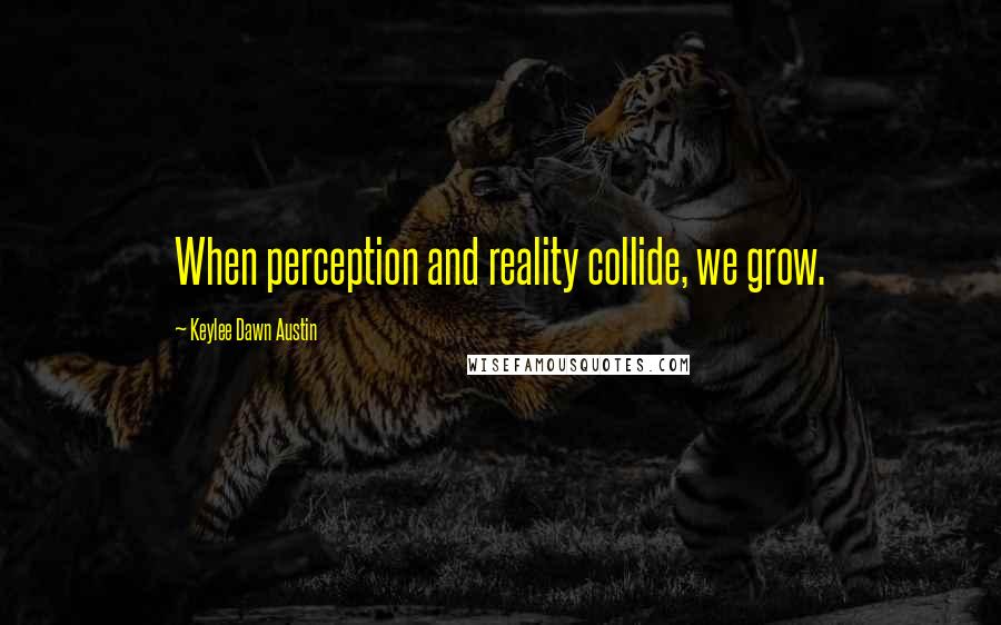 Keylee Dawn Austin Quotes: When perception and reality collide, we grow.