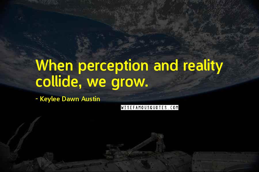 Keylee Dawn Austin Quotes: When perception and reality collide, we grow.
