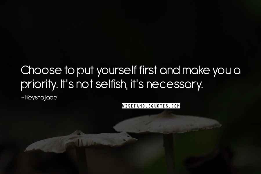 Keysha Jade Quotes: Choose to put yourself first and make you a priority. It's not selfish, it's necessary.
