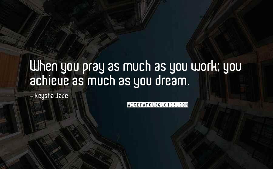 Keysha Jade Quotes: When you pray as much as you work; you achieve as much as you dream.