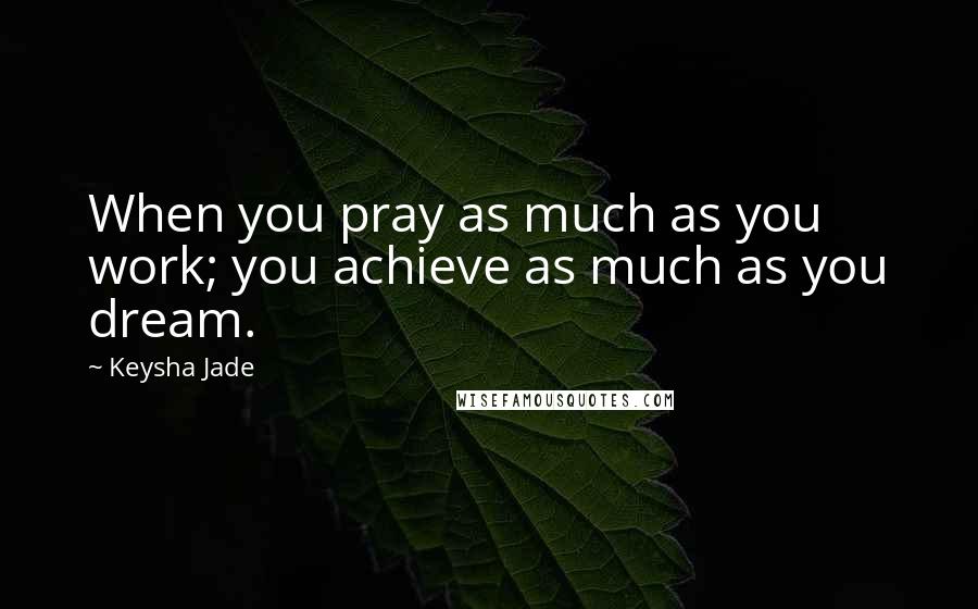 Keysha Jade Quotes: When you pray as much as you work; you achieve as much as you dream.