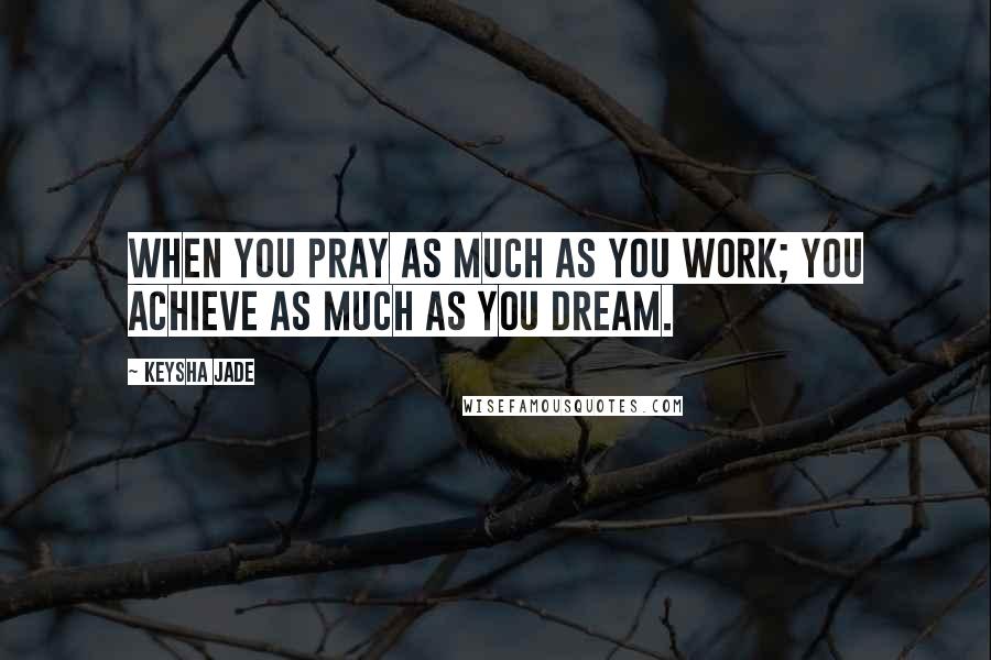 Keysha Jade Quotes: When you pray as much as you work; you achieve as much as you dream.