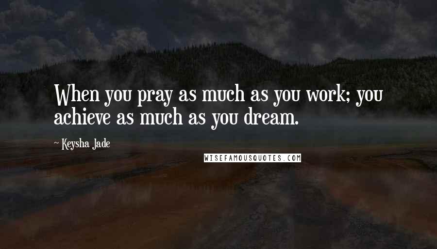 Keysha Jade Quotes: When you pray as much as you work; you achieve as much as you dream.