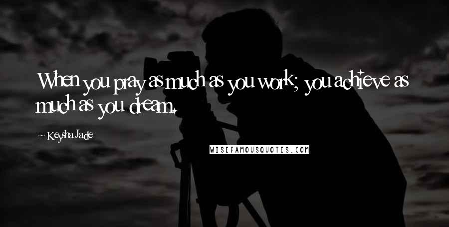 Keysha Jade Quotes: When you pray as much as you work; you achieve as much as you dream.